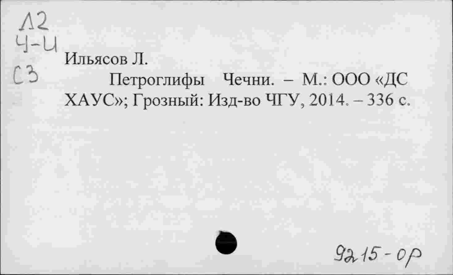 ﻿Ильясов Л.
Петроглифы Чечни. - М.: ООО «ДС ХАУС»; Грозный: Изд-во ЧТУ, 2014. - 336 с.
9^^-ор